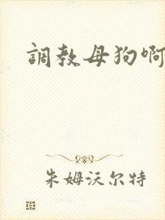 调教母狗啊啊啊