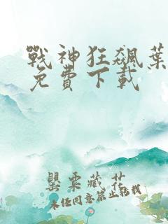 战神狂飙叶无缺免费下载