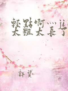 轻点啊灬ji巴太粗太长了