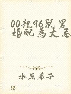 00龙96鼠男婚配为大忌