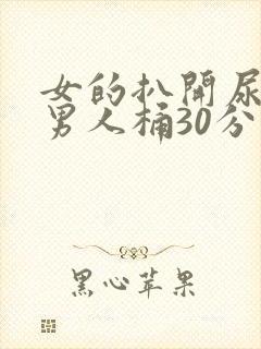 女的扒开尿口让男人桶30分钟