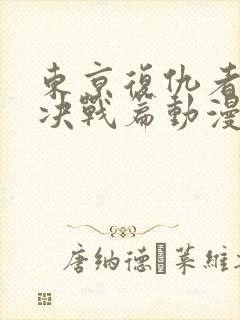 东京复仇者圣夜决战篇动漫高清免费