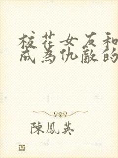 校花女友和妈妈成为仇敌的小说