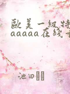 欧美一级特黄aaaaaa在线看片欧美一