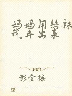 妈妈用丝袜脚帮我弄出来