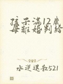 孩子满12岁父母离婚判给谁