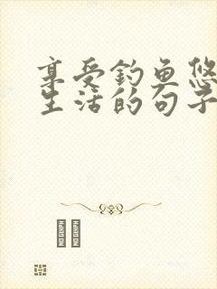 享受钓鱼悠闲的生活的句子