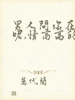 男人问你在干嘛呢,情商高的回复