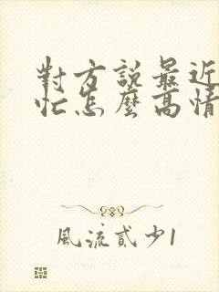 对方说最近比较忙怎么高情商回复