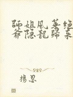 师姐风华绝代少爷隐龙归来短剧免费观看