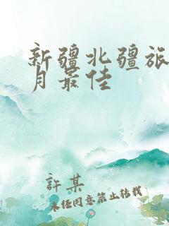 新疆北疆旅游几月最佳