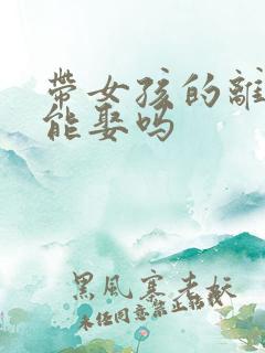 带女孩的离异女能娶吗