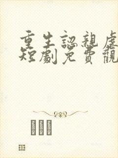 重生认亲虐渣记短剧免费观看