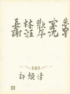长林欢宴梦不赴谢淮序沈星窈无删减完整版