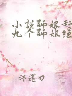 小说师娘赶下山九个师姐绝色倾城