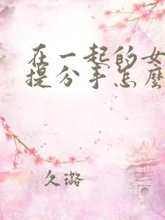 在一起的女朋友提分手怎么挽回