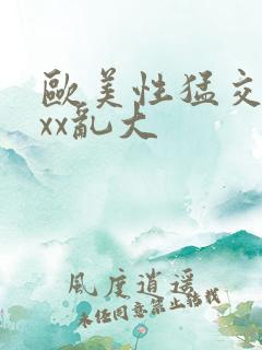 欧美性猛交xxxx乱大