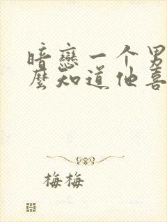 暗恋一个男生怎么知道他喜不喜欢你