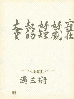 大叔好好宠我免费的短剧在线观看完整版