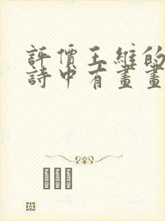 评价王维的诗是诗中有画画中有诗的人是谁