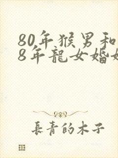 80年猴男和88年龙女婚姻如何