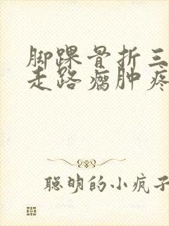 脚踝骨折三个月走路瘸肿疼