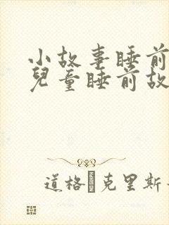 小故事睡前故事儿童睡前故事