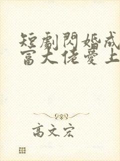 短剧闪婚成宠首富大佬爱上我免费观看