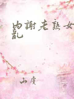 内谢老熟女乱乱乱