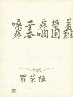 嗓子疼带着耳朵疼吞咽困难