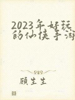 2023年好玩的仙侠手游