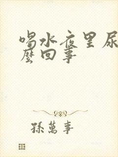 喝水夜里尿多怎么回事