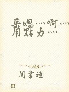 岳嗯灬啊灬嗯灬用点力灬