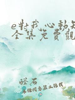 e对我心动短剧全集免费观看