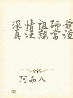 深情祖师爷:我真没想当渣男啊小说