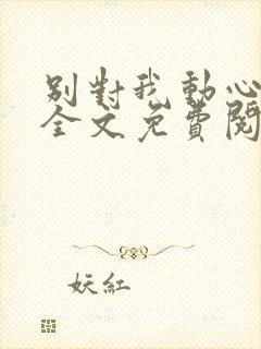 别对我动心小说全文免费阅读