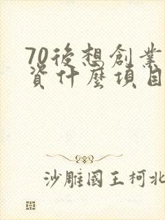 70后想创业投资什么项目好