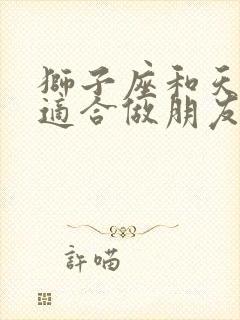狮子座和天秤座适合做朋友吗