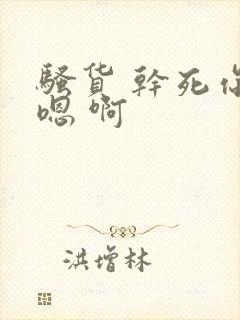 骚货 干死你 嗯 啊