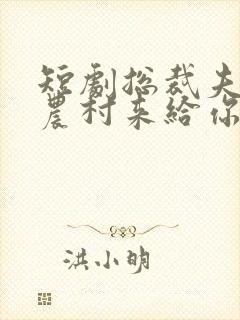 短剧总裁夫人从农村来给你撑腰了