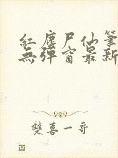 红尘尸仙笔趣阁无弹窗最新章节列表