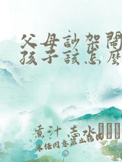父母吵架闹离婚孩子该怎么做