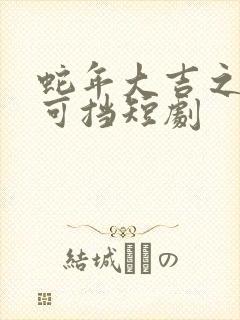 蛇年大吉之婚不可挡短剧