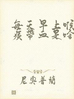 每天早上喉咙有痰带血是啥原因