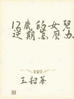 12岁的女儿叛逆期怎么办