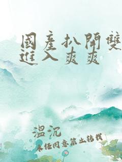 国产扒开双腿猛进入爽爽
