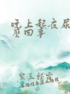 晚上起夜尿多怎么回事