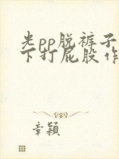 光pp脱裤子趴下打屁股作文