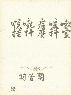 喉咙痛咳嗽有痰挂什么科室