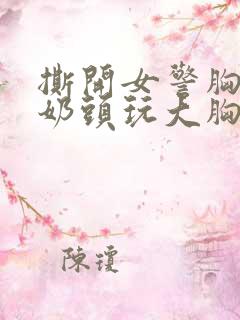 撕开女警胸罩胸奶头玩大胸
